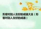 形容對別人友好的成語大全（形容對別人友好的成語）