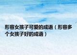 形容女孩子可愛的成語（形容多個女孩子好的成語）