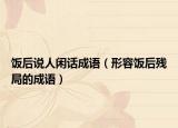 飯后說(shuō)人閑話成語(yǔ)（形容飯后殘局的成語(yǔ)）