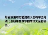 形容恩生難忘的成語大全有哪些詞語（形容恩生難忘的成語大全有哪些）