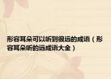 形容耳朵可以聽到很遠(yuǎn)的成語（形容耳朵聽的遠(yuǎn)成語大全）