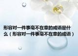 形容對一件事毫不在意的成語是什么（形容對一件事毫不在意的成語）