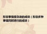形容事情很急迫的成語（形容多種事情同時進(jìn)行的成語）