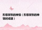 形容發(fā)愁的神情（形容發(fā)愁的神情時成語）