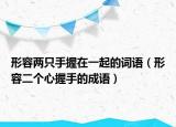 形容兩只手握在一起的詞語（形容二個(gè)心握手的成語）
