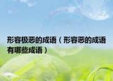 形容極惡的成語（形容惡的成語有哪些成語）