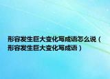 形容發(fā)生巨大變化寫成語怎么說（形容發(fā)生巨大變化寫成語）