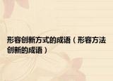 形容創(chuàng)新方式的成語(yǔ)（形容方法創(chuàng)新的成語(yǔ)）