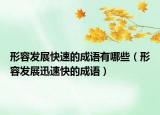 形容發(fā)展快速的成語有哪些（形容發(fā)展迅速快的成語）