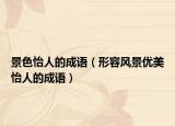 景色怡人的成語（形容風景優(yōu)美怡人的成語）