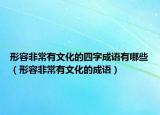 形容非常有文化的四字成語有哪些（形容非常有文化的成語）
