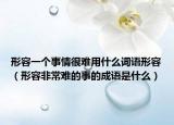 形容一個(gè)事情很難用什么詞語(yǔ)形容（形容非常難的事的成語(yǔ)是什么）