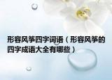 形容風(fēng)箏四字詞語（形容風(fēng)箏的四字成語大全有哪些）