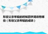 形容父親年輕的時(shí)候四字詞語有哪些（形容父親年輕的成語）