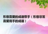 形容喜愛(ài)的成語(yǔ)帶手（形容非常喜愛(ài)用手的成語(yǔ)）
