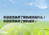 形容非常熟悉了解的成語(yǔ)是什么（形容非常熟悉了解的成語(yǔ)）