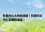形容內(nèi)心火熱的成語（形容婦女內(nèi)心丑陋的成語）