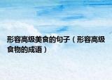 形容高級(jí)美食的句子（形容高級(jí)食物的成語(yǔ)）