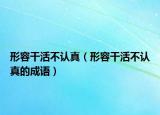 形容干活不認(rèn)真（形容干活不認(rèn)真的成語(yǔ)）