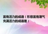 富有活力的成語（形容富有潮氣充滿活力的成語是）