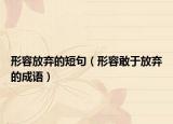 形容放棄的短句（形容敢于放棄的成語(yǔ)）