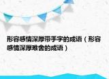 形容感情深厚帶手字的成語(yǔ)（形容感情深厚難舍的成語(yǔ)）