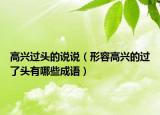 高興過(guò)頭的說(shuō)說(shuō)（形容高興的過(guò)了頭有哪些成語(yǔ)）