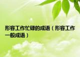 形容工作忙碌的成語(yǔ)（形容工作一般成語(yǔ)）