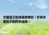 關(guān)愛孩子的成語有哪些（形容關(guān)愛孩子的四字成語）