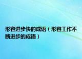 形容進(jìn)步快的成語(yǔ)（形容工作不斷進(jìn)步的成語(yǔ)）