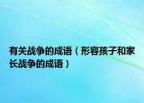 有關(guān)戰(zhàn)爭的成語（形容孩子和家長戰(zhàn)爭的成語）