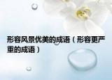 形容風景優(yōu)美的成語（形容更嚴重的成語）