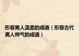形容男人溫柔的成語（形容古代男人帥氣的成語）