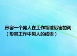 形容一個(gè)男人在工作領(lǐng)域厲害的詞（形容工作中男人的成語）