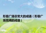 形容廣場非常大的成語（形容廣場寬闊的成語）