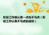 形容工作很認(rèn)真一點(diǎn)也不馬虎（形容工作認(rèn)真不馬虎的成語(yǔ)）