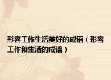 形容工作生活美好的成語(yǔ)（形容工作和生活的成語(yǔ)）