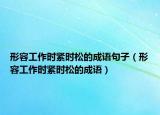 形容工作時(shí)緊時(shí)松的成語(yǔ)句子（形容工作時(shí)緊時(shí)松的成語(yǔ)）