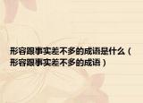 形容跟事實(shí)差不多的成語是什么（形容跟事實(shí)差不多的成語）