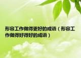 形容工作做得更好的成語(yǔ)（形容工作做得好得好的成語(yǔ)）
