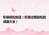形容輕松的話（形容過程輕松的成語大全）
