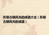 形容古鎮(zhèn)風(fēng)光的成語大全（形容古鎮(zhèn)風(fēng)光的成語）