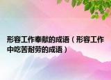 形容工作奉獻(xiàn)的成語(yǔ)（形容工作中吃苦耐勞的成語(yǔ)）