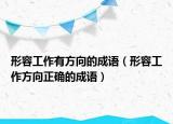 形容工作有方向的成語(yǔ)（形容工作方向正確的成語(yǔ)）