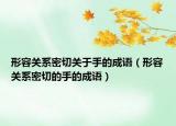 形容關(guān)系密切關(guān)于手的成語（形容關(guān)系密切的手的成語）