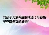 對孩子充滿希望的成語（形容孩子充滿希望的成語）