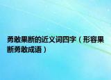 勇敢果斷的近義詞四字（形容果斷勇敢成語(yǔ)）