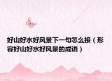 好山好水好風(fēng)景下一句怎么接（形容好山好水好風(fēng)景的成語）