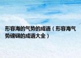 形容海的氣勢的成語（形容海氣勢磅礴的成語大全）
