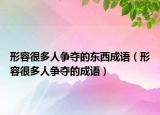 形容很多人爭奪的東西成語（形容很多人爭奪的成語）